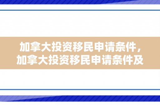 加拿大投资移民申请条件，加拿大投资移民申请条件及流程