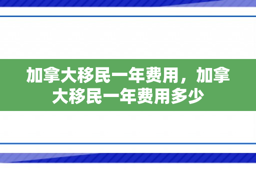 加拿大移民一年费用，加拿大移民一年费用多少