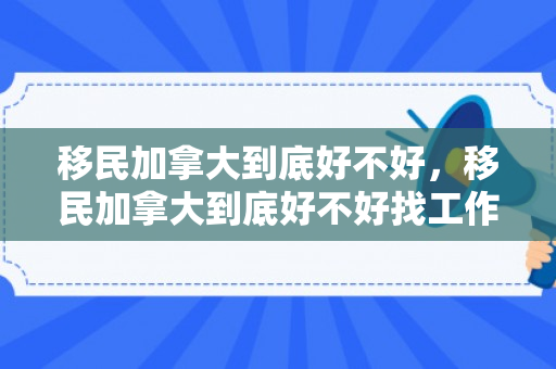 移民加拿大到底好不好，移民加拿大到底好不好找工作