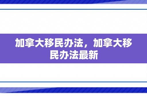 加拿大移民办法，加拿大移民办法最新