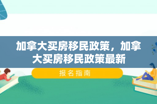 加拿大买房移民政策，加拿大买房移民政策最新