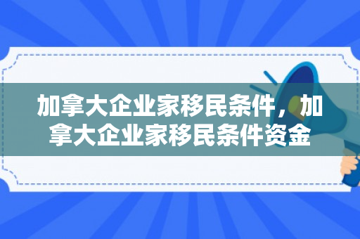 加拿大企业家移民条件，加拿大企业家移民条件资金