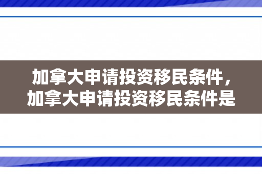 加拿大申请投资移民条件，加拿大申请投资移民条件是什么