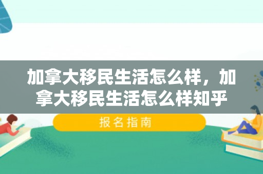 加拿大移民生活怎么样，加拿大移民生活怎么样知乎