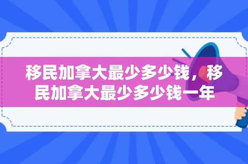 移民加拿大最少多少钱，移民加拿大最少多少钱一年
