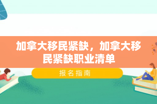 加拿大移民紧缺，加拿大移民紧缺职业清单