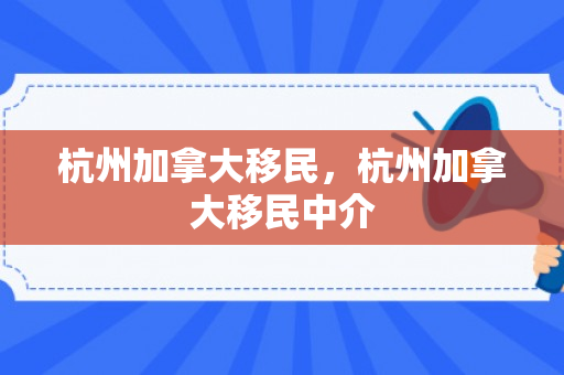 杭州加拿大移民，杭州加拿大移民中介