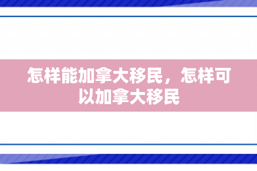 怎样能加拿大移民，怎样可以加拿大移民