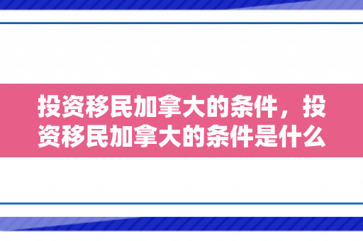 投资移民加拿大的条件，投资移民加拿大的条件是什么