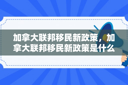 加拿大联邦移民新政策，加拿大联邦移民新政策是什么