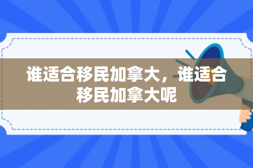 谁适合移民加拿大，谁适合移民加拿大呢