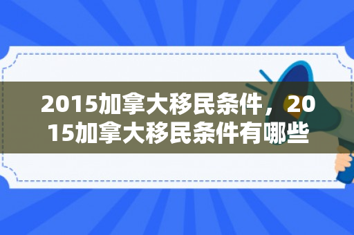 2015加拿大移民条件，2015加拿大移民条件有哪些
