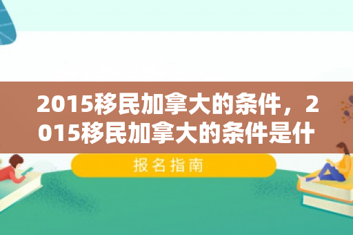 2015移民加拿大的条件，2015移民加拿大的条件是什么