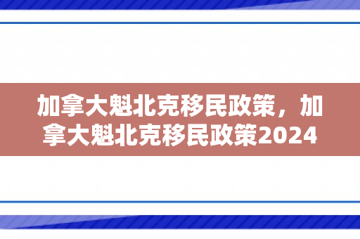 加拿大魁北克移民政策，加拿大魁北克移民政策2024