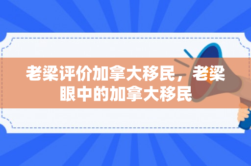 老梁评价加拿大移民，老梁眼中的加拿大移民