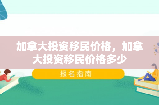 加拿大投资移民价格，加拿大投资移民价格多少