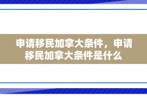 申请移民加拿大条件，申请移民加拿大条件是什么