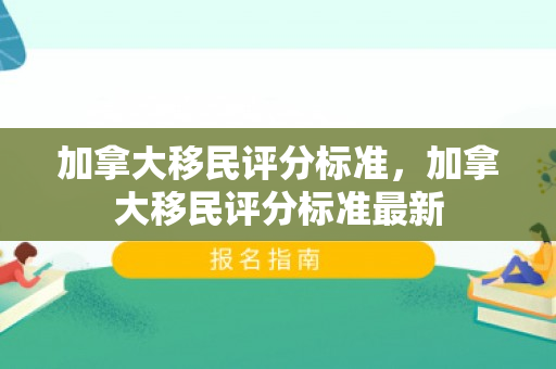 加拿大移民评分标准，加拿大移民评分标准最新