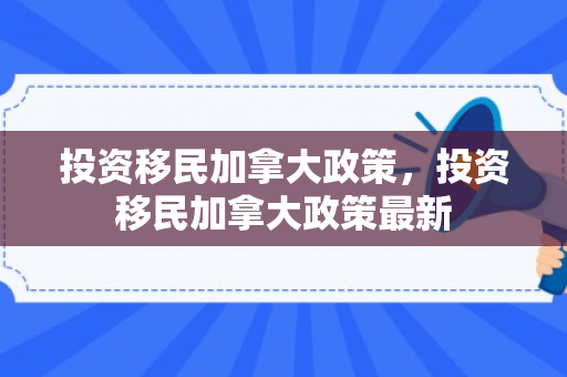 投资移民加拿大政策，投资移民加拿大政策最新