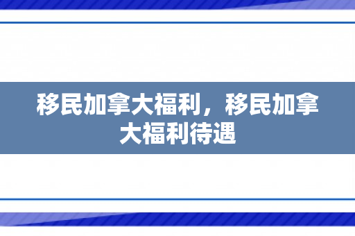 移民加拿大福利，移民加拿大福利待遇
