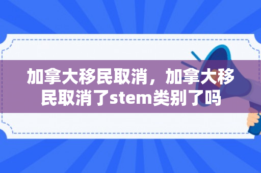 加拿大移民取消，加拿大移民取消了stem类别了吗
