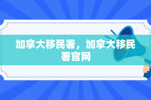 加拿大移民署，加拿大移民署官网