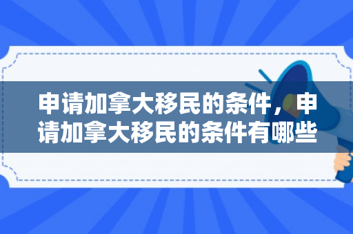 申请加拿大移民的条件，申请加拿大移民的条件有哪些