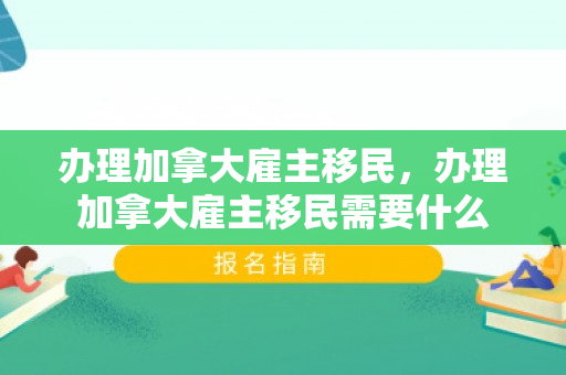 办理加拿大雇主移民，办理加拿大雇主移民需要什么