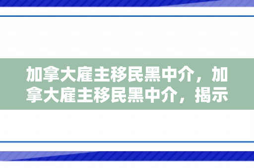 加拿大雇主移民黑中介，加拿大雇主移民黑中介，揭示真相与防范策略