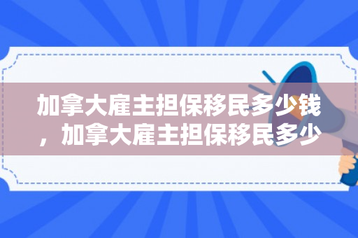 加拿大雇主担保移民多少钱，加拿大雇主担保移民多少钱一年