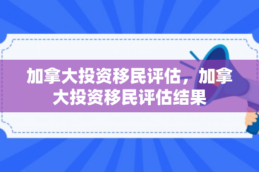 加拿大投资移民评估，加拿大投资移民评估结果