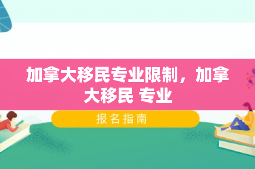 加拿大移民专业限制，加拿大移民 专业