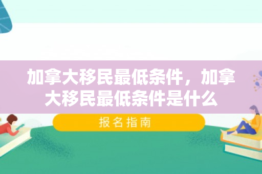 加拿大移民最低条件，加拿大移民最低条件是什么