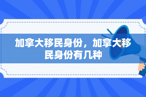 加拿大移民身份，加拿大移民身份有几种