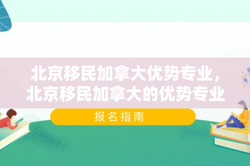 北京移民加拿大优势专业，北京移民加拿大的优势专业