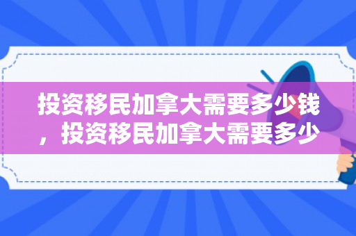 投资移民加拿大需要多少钱，投资移民加拿大需要多少钱?