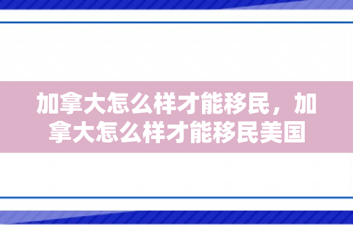 加拿大怎么样才能移民，加拿大怎么样才能移民美国
