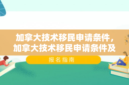 加拿大技术移民申请条件，加拿大技术移民申请条件及流程