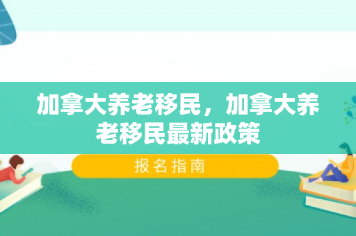 加拿大养老移民，加拿大养老移民最新政策