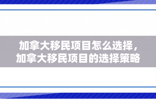 加拿大移民项目怎么选择，加拿大移民项目的选择策略与考量因素