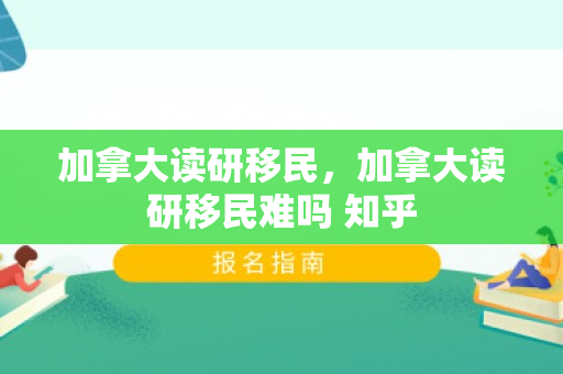 加拿大读研移民，加拿大读研移民难吗 知乎