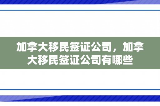 加拿大移民签证公司，加拿大移民签证公司有哪些