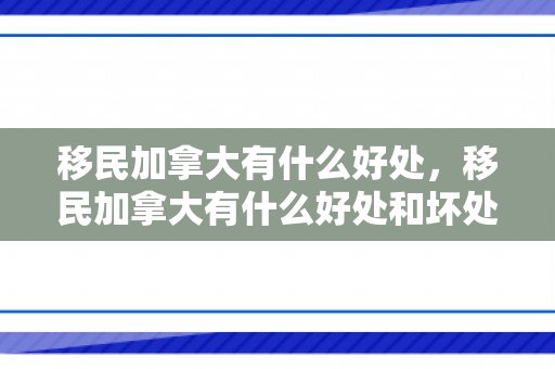 移民加拿大有什么好处，移民加拿大有什么好处和坏处