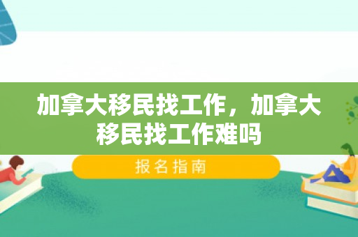 加拿大移民找工作，加拿大移民找工作难吗