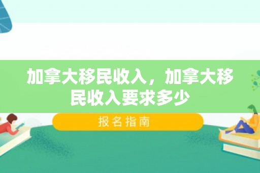 加拿大移民收入，加拿大移民收入要求多少