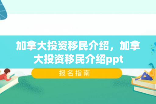 加拿大投资移民介绍，加拿大投资移民介绍ppt