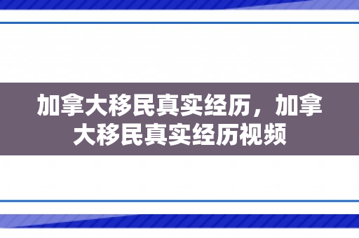 加拿大移民真实经历，加拿大移民真实经历视频