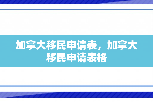 加拿大移民申请表，加拿大移民申请表格