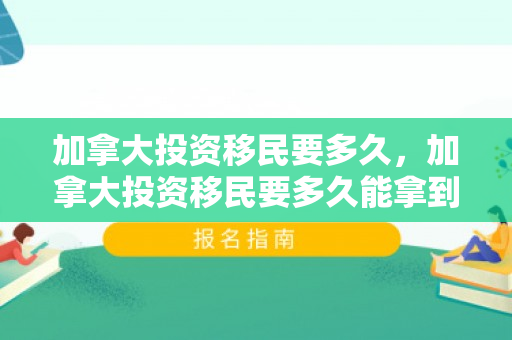 加拿大投资移民要多久，加拿大投资移民要多久能拿到绿卡