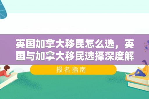英国加拿大移民怎么选，英国与加拿大移民选择深度解析